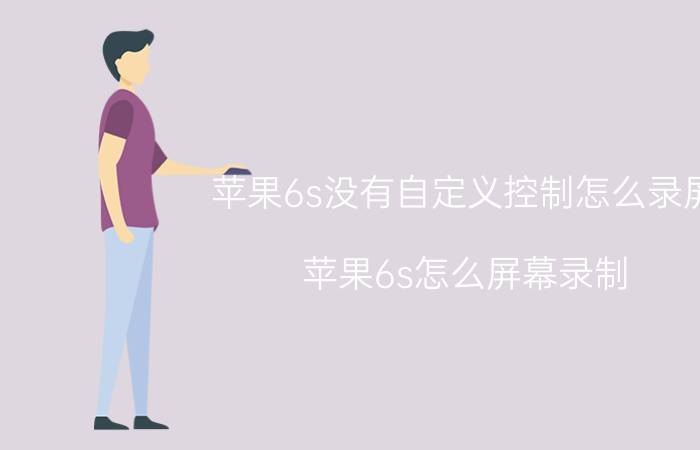 苹果6s没有自定义控制怎么录屏 苹果6s怎么屏幕录制？